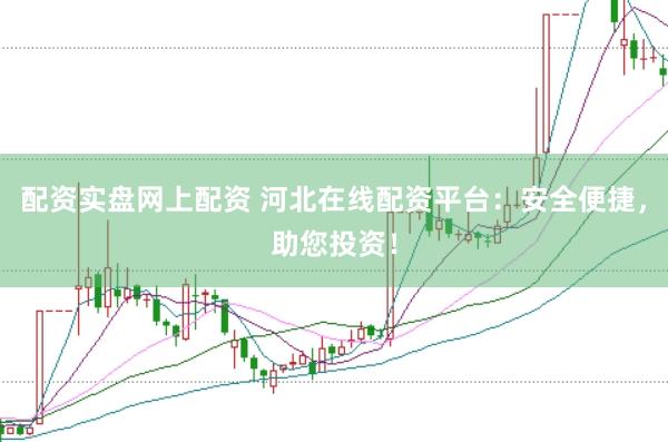 配资实盘网上配资 河北在线配资平台：安全便捷，助您投资！