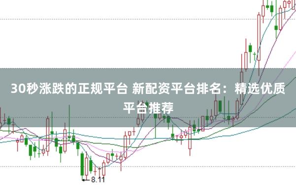 30秒涨跌的正规平台 新配资平台排名：精选优质平台推荐