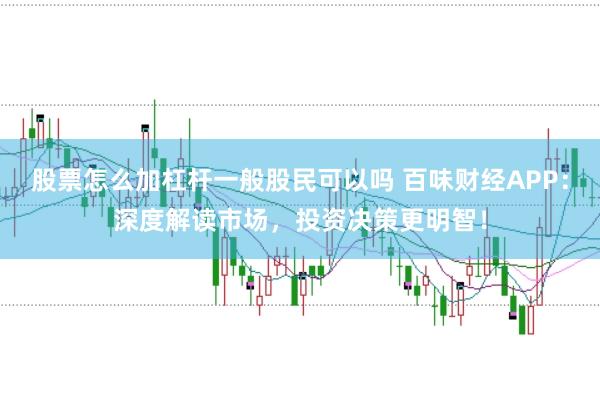 股票怎么加杠杆一般股民可以吗 百味财经APP：深度解读市场，投资决策更明智！