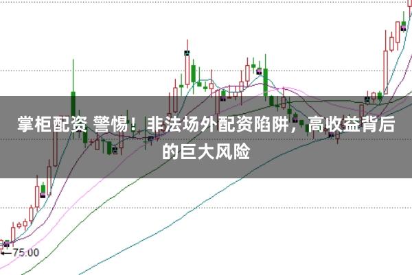 掌柜配资 警惕！非法场外配资陷阱，高收益背后的巨大风险