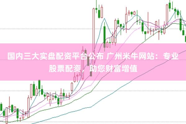 国内三大实盘配资平台公布 广州米牛网站：专业股票配资，助您财富增值