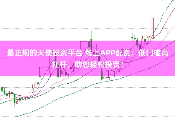 最正规的天使投资平台 线上APP配资：低门槛高杠杆，助您轻松投资！