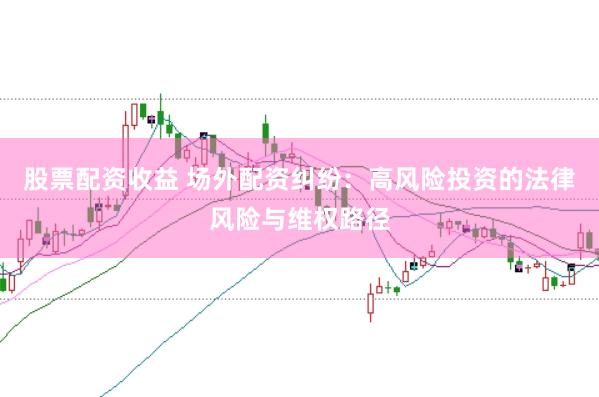 股票配资收益 场外配资纠纷：高风险投资的法律风险与维权路径