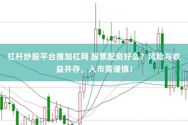 杠杆炒股平台搜加杠网 股票配资好么？风险与收益并存，入市需谨慎！