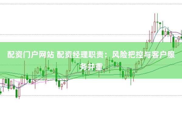 配资门户网站 配资经理职责：风险把控与客户服务并重