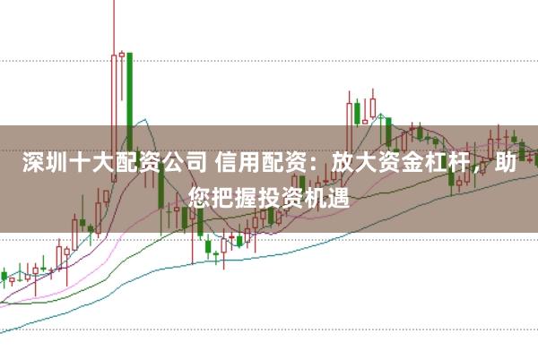 深圳十大配资公司 信用配资：放大资金杠杆，助您把握投资机遇