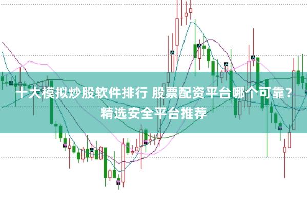 十大模拟炒股软件排行 股票配资平台哪个可靠？精选安全平台推荐