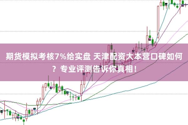 期货模拟考核7%给实盘 天津配资大本营口碑如何？专业评测告诉你真相！