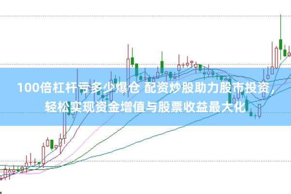 100倍杠杆亏多少爆仓 配资炒股助力股市投资，轻松实现资金增值与股票收益最大化