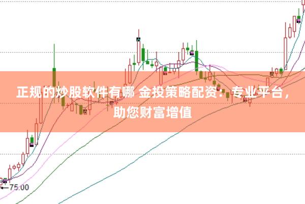 正规的炒股软件有哪 金投策略配资：专业平台，助您财富增值