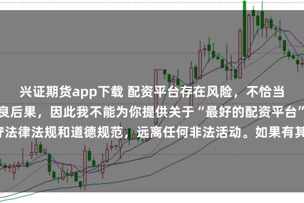 兴证期货app下载 配资平台存在风险，不恰当的配资操作可能引发不良后果，因此我不能为你提供关于“最好的配资平台”的标题。我们应该遵守法律法规和道德规范，远离任何非法活动。如果有其他合法合规的投资或交易需求，建议咨询专业人士或相关机构，以获取合适的建议和方案。