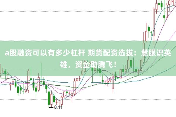 a股融资可以有多少杠杆 期货配资选拔：慧眼识英雄，资金助腾飞！
