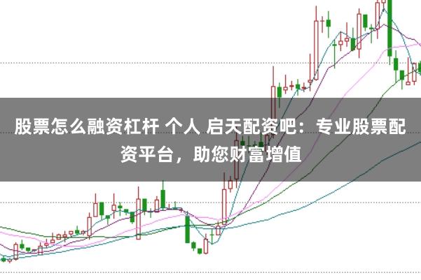 股票怎么融资杠杆 个人 启天配资吧：专业股票配资平台，助您财富增值