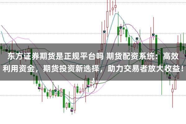 东方证券期货是正规平台吗 期货配资系统：高效利用资金，期货投资新选择，助力交易者放大收益！