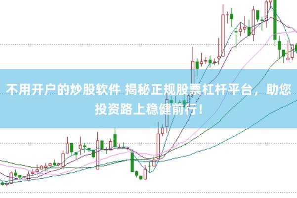不用开户的炒股软件 揭秘正规股票杠杆平台，助您投资路上稳健前行！