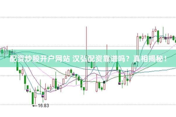 配资炒股开户网站 汉弘配资靠谱吗?真相揭秘!