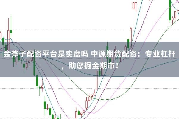 金斧子配资平台是实盘吗 中源期货配资：专业杠杆，助您掘金期市！