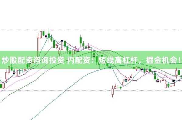 炒股配资咨询投资 内配资:短线高杠杆,掘金机会!