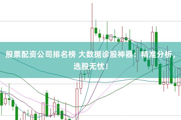 股票配资公司排名榜 大数据诊股神器:精准分析,选股无忧!