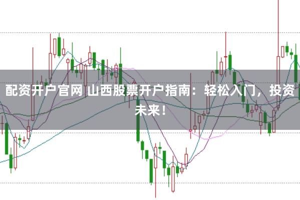 配资开户官网 山西股票开户指南:轻松入门,投资未来!