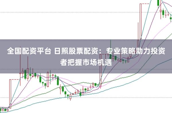 全国配资平台 日照股票配资:专业策略助力投资者把握市场机遇