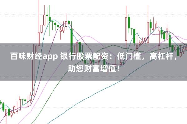 百味财经app 银行股票配资:低门槛,高杠杆,助您财富增值!