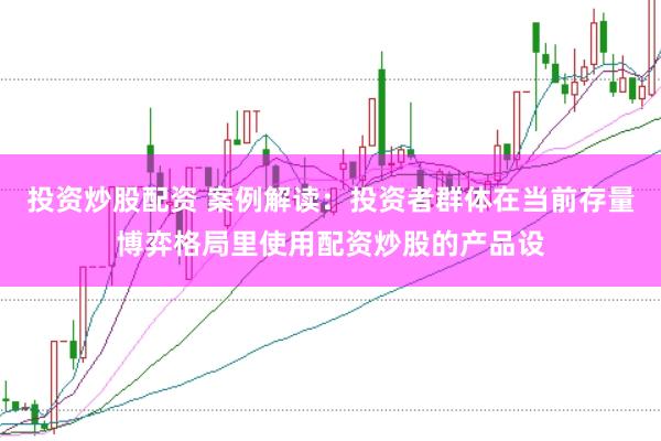 投资炒股配资 案例解读:投资者群体在当前存量博弈格局里使用配资炒股的产品设