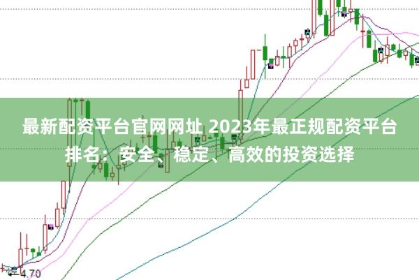 最新配资平台官网网址 2023年最正规配资平台排名：安全、稳定、高效的投资选择