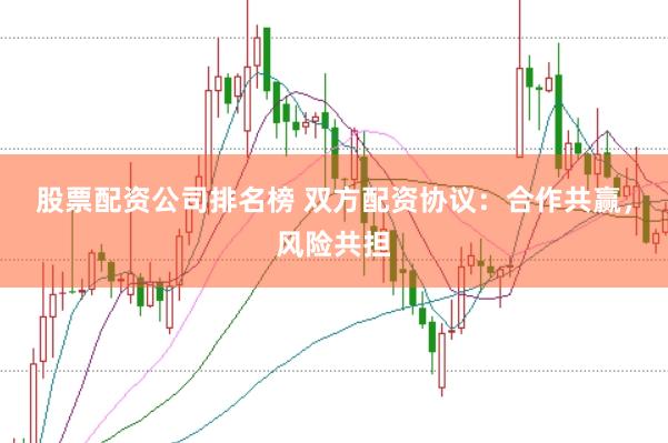 股票配资公司排名榜 双方配资协议：合作共赢，风险共担