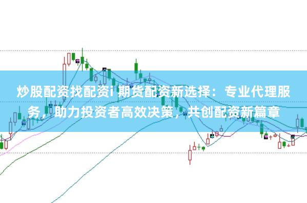 炒股配资找配资i 期货配资新选择：专业代理服务，助力投资者高效决策，共创配资新篇章