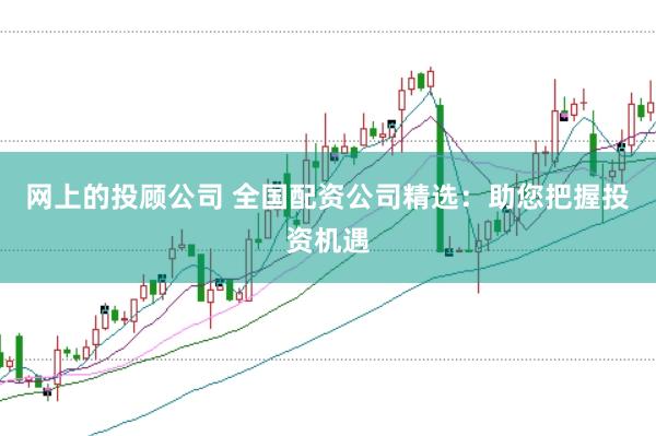 网上的投顾公司 全国配资公司精选:助您把握投资机遇