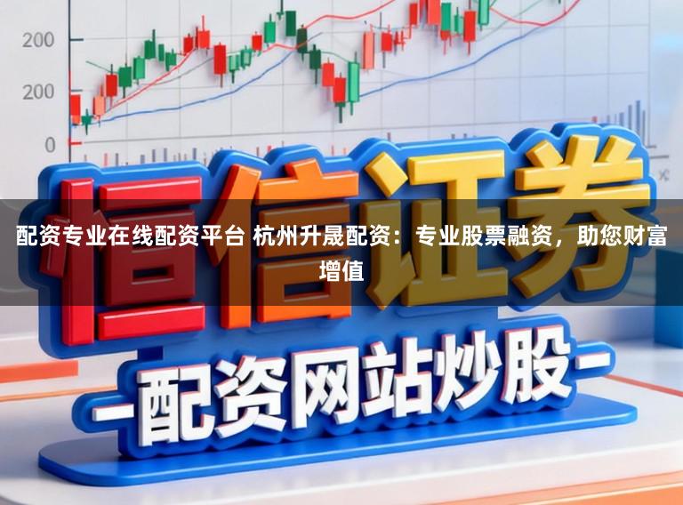 配资专业在线配资平台 杭州升晟配资：专业股票融资，助您财富增值