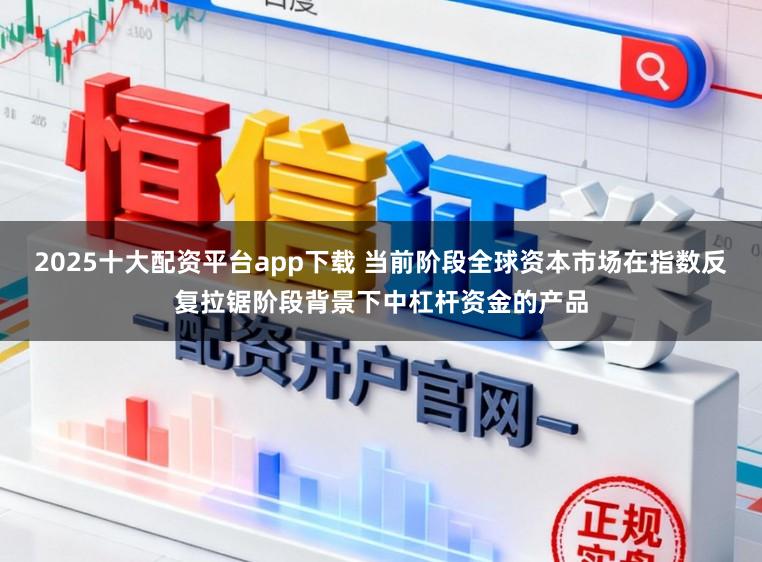 2025十大配资平台app下载 当前阶段全球资本市场在指数反复拉锯阶段背景下中杠杆资金的产品