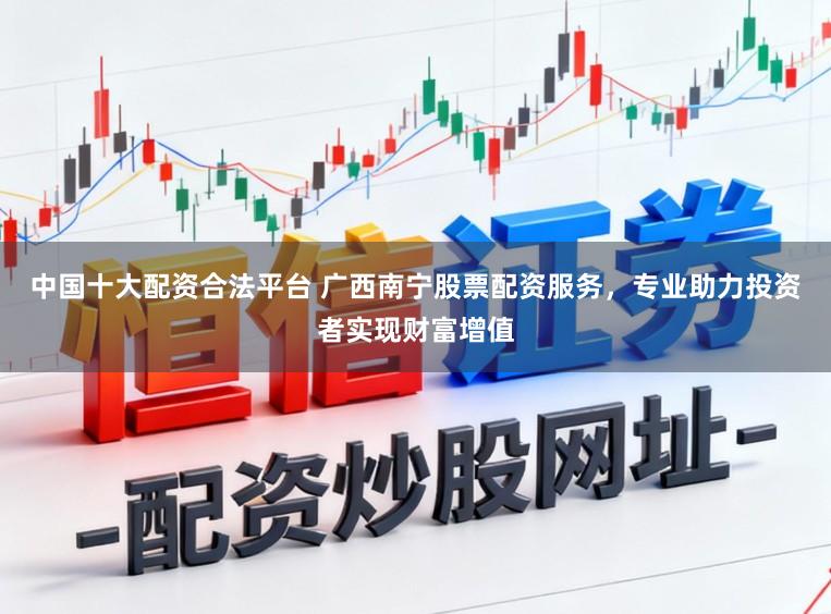 中国十大配资合法平台 广西南宁股票配资服务，专业助力投资者实现财富增值