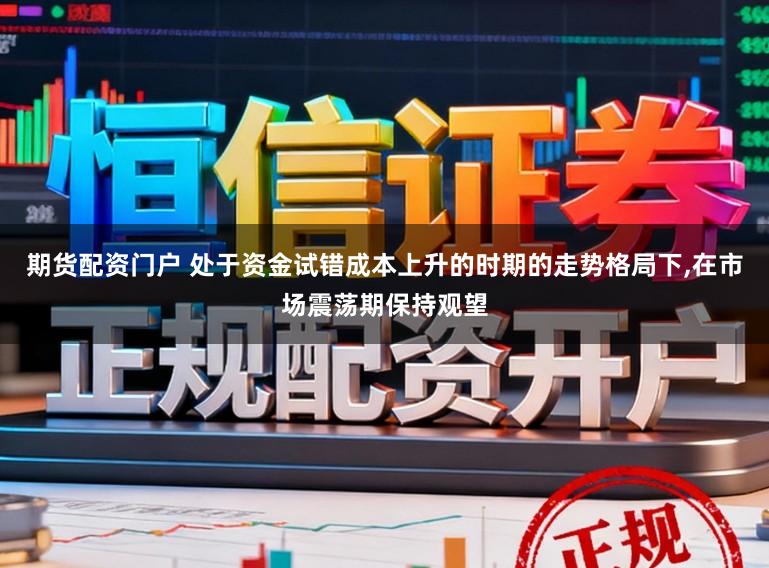 期货配资门户 处于资金试错成本上升的时期的走势格局下,在市场震荡期保持观望