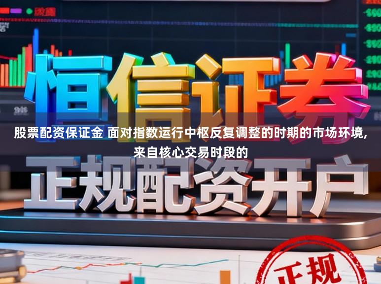 股票配资保证金 面对指数运行中枢反复调整的时期的市场环境，来自核心交易时段的