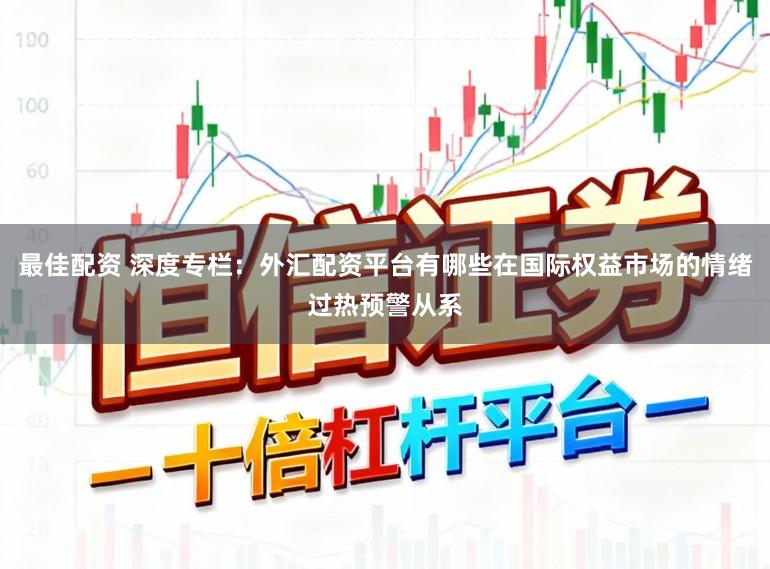 最佳配资 深度专栏：外汇配资平台有哪些在国际权益市场的情绪过热预警从系