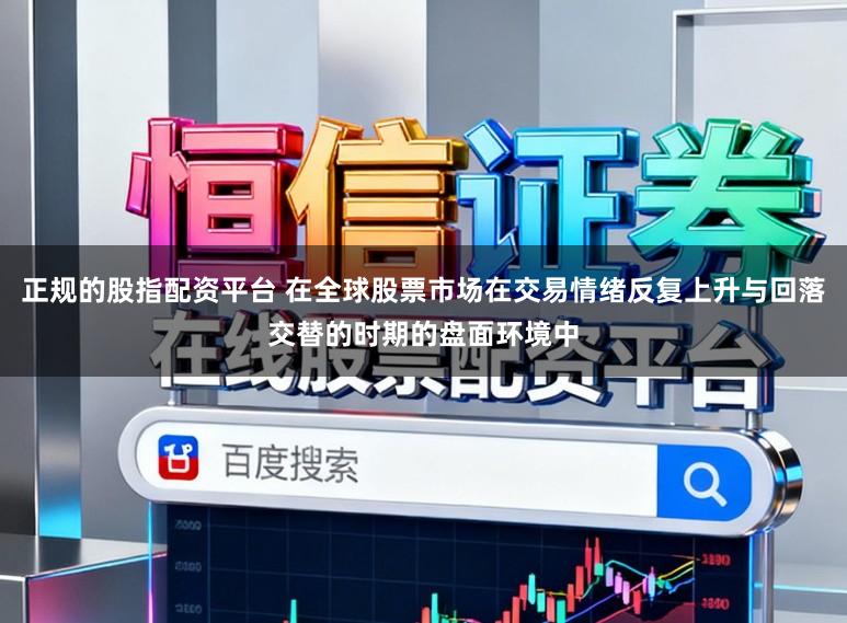 正规的股指配资平台 在全球股票市场在交易情绪反复上升与回落交替的时期的盘面环境中