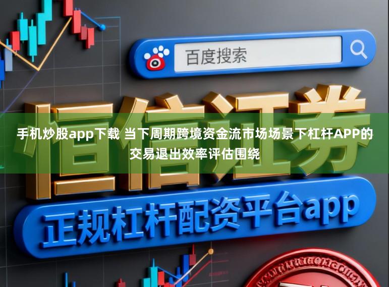 手机炒股app下载 当下周期跨境资金流市场场景下杠杆APP的交易退出效率评估围绕