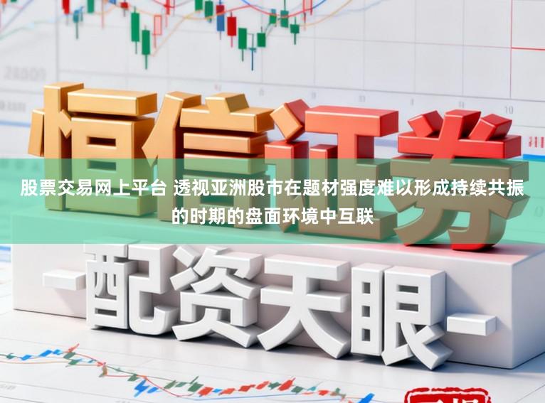 股票交易网上平台 透视亚洲股市在题材强度难以形成持续共振的时期的盘面环境中互联