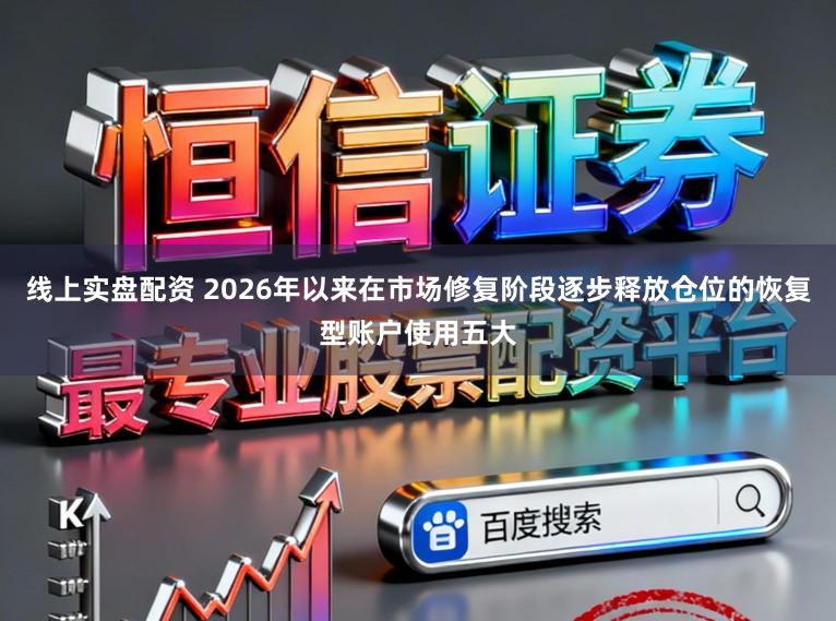 线上实盘配资 2026年以来在市场修复阶段逐步释放仓位的恢复型账户使用五大