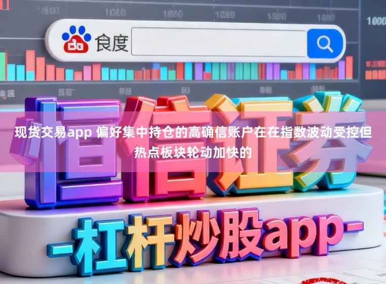 现货交易app 偏好集中持仓的高确信账户在在指数波动受控但热点板块轮动加快的