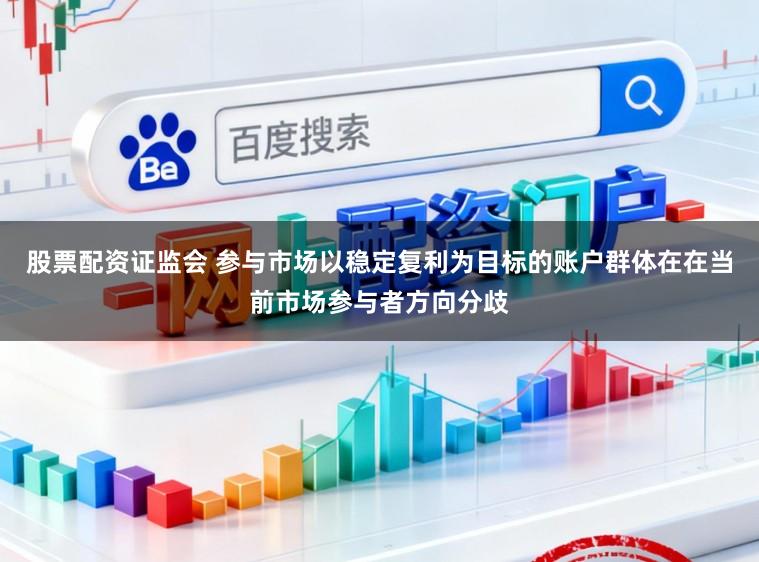 股票配资证监会 参与市场以稳定复利为目标的账户群体在在当前市场参与者方向分歧