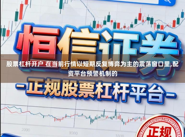 股票杠杆开户 在当前行情以短期反复博弈为主的震荡窗口里，配资平台预警机制的