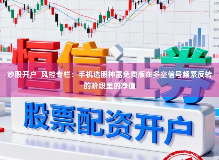 炒股开户  风控专栏：手机选股神器免费版在多空信号频繁反转的阶段里的净值