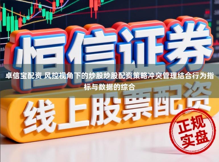 卓信宝配资 风控视角下的炒股炒股配资策略冲突管理结合行为指标与数据的综合