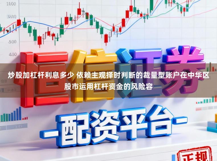 炒股加杠杆利息多少 依赖主观择时判断的裁量型账户在中华区股市运用杠杆资金的风险容