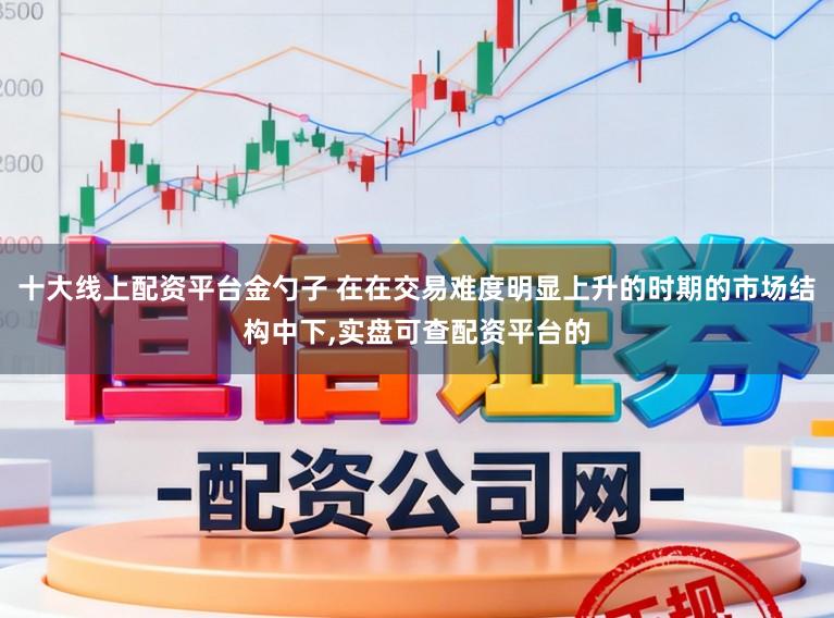 十大线上配资平台金勺子 在在交易难度明显上升的时期的市场结构中下，实盘可查配资平台的
