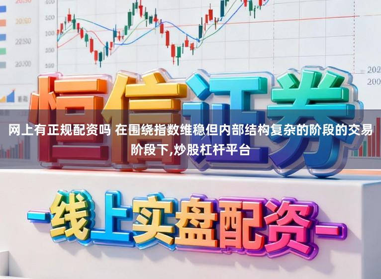 网上有正规配资吗 在围绕指数维稳但内部结构复杂的阶段的交易阶段下，炒股杠杆平台