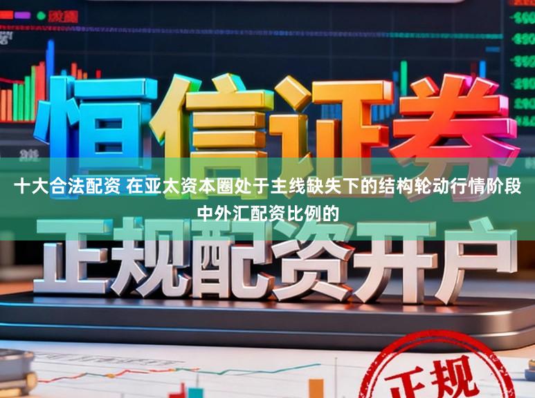 十大合法配资 在亚太资本圈处于主线缺失下的结构轮动行情阶段中外汇配资比例的